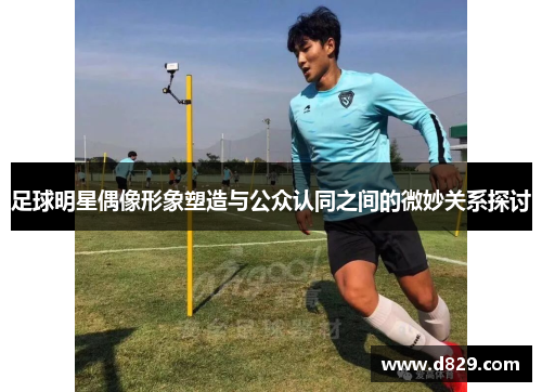 足球明星偶像形象塑造与公众认同之间的微妙关系探讨
