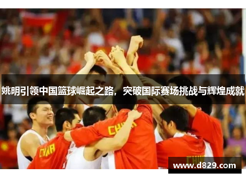 姚明引领中国篮球崛起之路，突破国际赛场挑战与辉煌成就