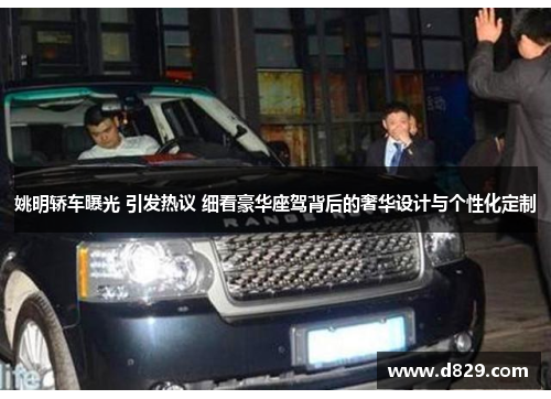 姚明轿车曝光 引发热议 细看豪华座驾背后的奢华设计与个性化定制