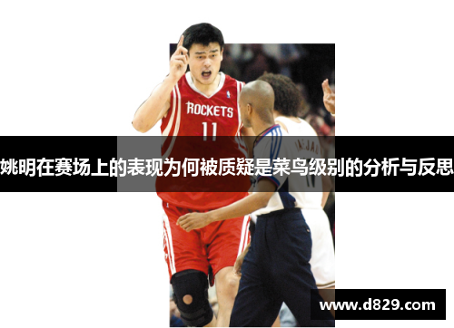 姚明在赛场上的表现为何被质疑是菜鸟级别的分析与反思