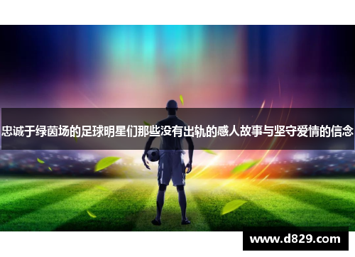 忠诚于绿茵场的足球明星们那些没有出轨的感人故事与坚守爱情的信念