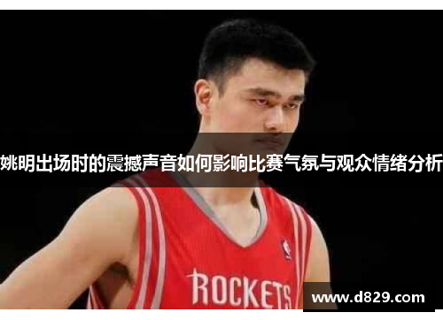 姚明出场时的震撼声音如何影响比赛气氛与观众情绪分析