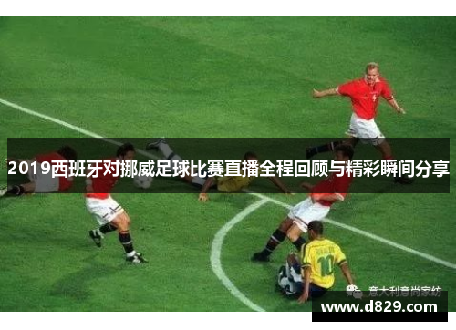 2019西班牙对挪威足球比赛直播全程回顾与精彩瞬间分享