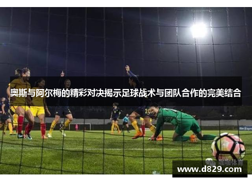 奥斯与阿尔梅的精彩对决揭示足球战术与团队合作的完美结合