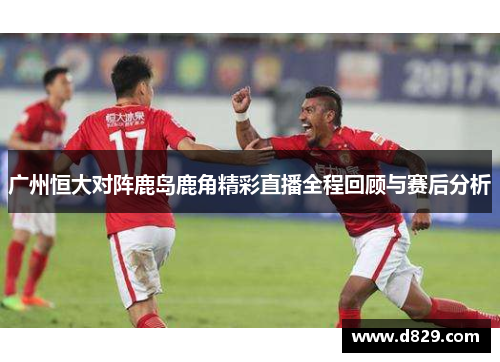 广州恒大对阵鹿岛鹿角精彩直播全程回顾与赛后分析